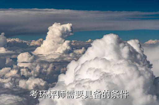 注冊環(huán)評師報考條件及科目，考環(huán)評師需要具備的條件...
